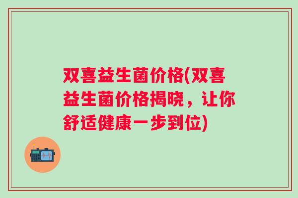 双喜益生菌价格(双喜益生菌价格揭晓,让你舒适健康一步到位) 双喜益生菌价格(双喜益生菌价格揭晓,让你舒适健康一步到位)