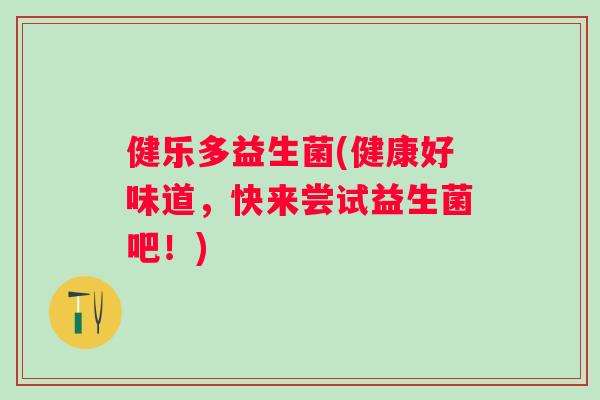 健乐多益生菌(健康好味道,快来尝试益生菌吧!) 健乐多益生菌(健康好味道,快来尝试益生菌吧!)