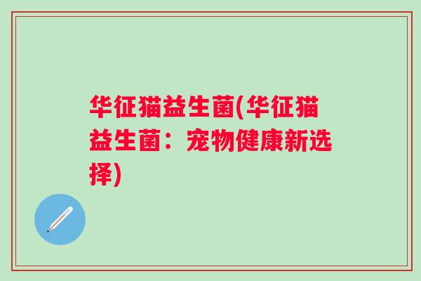华征猫益生菌(华征猫益生菌：宠物健康新选择)