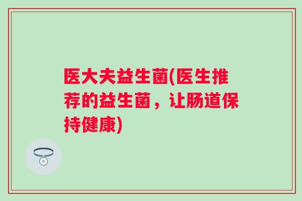医大夫益生菌(医生推荐的益生菌,让肠道保持健康) 医大夫益生菌(医生推荐的益生菌,让肠道保持健康)