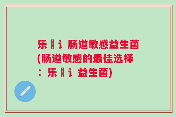 乐馚讠肠道敏感益生菌(肠道敏感的佳选择：乐馚讠益生菌)