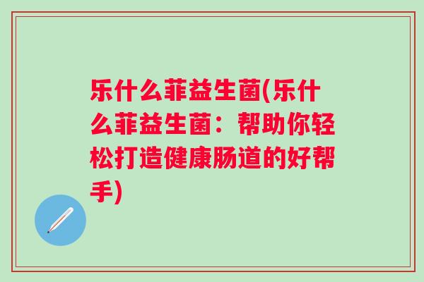 乐什么菲益生菌(乐什么菲益生菌：帮助你轻松打造健康肠道的好帮手)