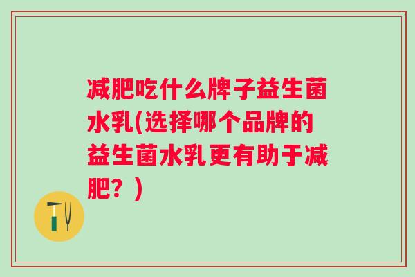 吃什么牌子益生菌水乳(选择哪个品牌的益生菌水乳更有助于?) 吃什么牌子益生菌水乳(选择哪个品牌的益生菌水乳更有助于?)