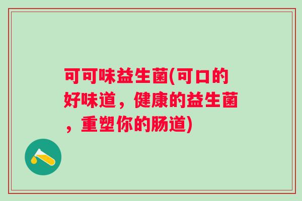 可可味益生菌(可口的好味道,健康的益生菌,重塑你的肠道) 可可味益生菌(可口的好味道,健康的益生菌,重塑你的肠道)