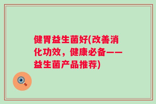 健胃益生菌好(改善消化功效，健康必备——益生菌产品推荐)