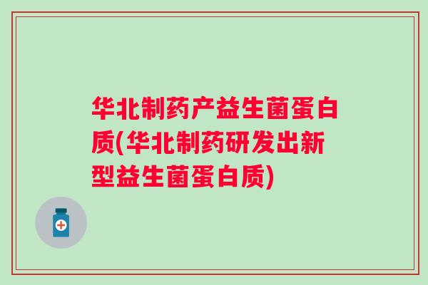 华北制药产益生菌蛋白质(华北制药研发出新型益生菌蛋白质) 华北制药产益生菌蛋白质(华北制药研发出新型益生菌蛋白质)
