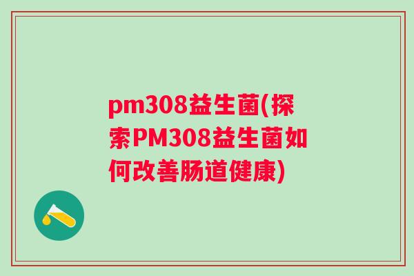 pm308益生菌(探索PM308益生菌如何改善肠道健康)