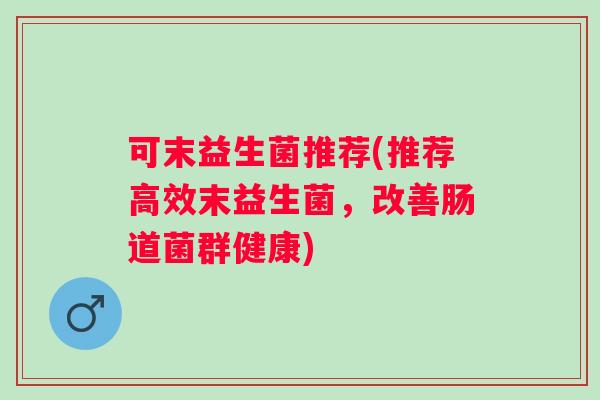 可末益生菌推荐(推荐高效末益生菌，改善肠道菌群健康)