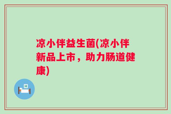 凉小伴益生菌(凉小伴新品上市，助力肠道健康)