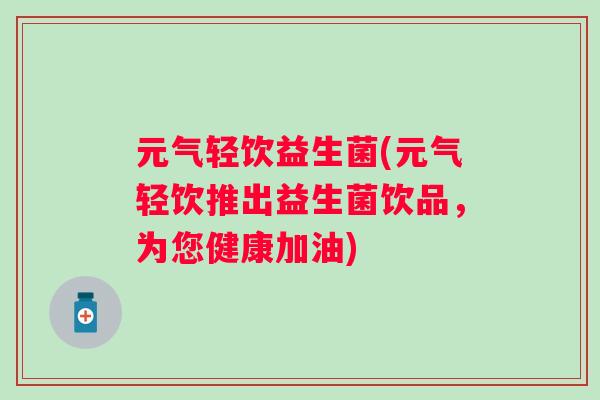 元气轻饮益生菌(元气轻饮推出益生菌饮品,为您健康加油) 元气轻饮益生菌(元气轻饮推出益生菌饮品,为您健康加油)