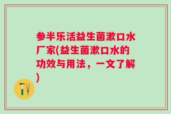 参半乐活益生菌漱口水厂家(益生菌漱口水的功效与用法，一文了解)