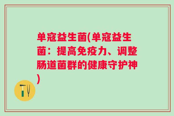 单寇益生菌(单寇益生菌：提高力、调整肠道菌群的健康守护神)