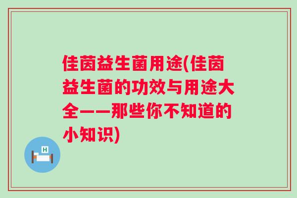 佳茵益生菌用途(佳茵益生菌的功效与用途大全——那些你不知道的小知识) 佳茵益生菌用途(佳茵益生菌的功效与用途大全——那些你不知道的小知识)