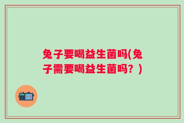 兔子要喝益生菌吗(兔子需要喝益生菌吗?) 兔子要喝益生菌吗(兔子需要喝益生菌吗?)