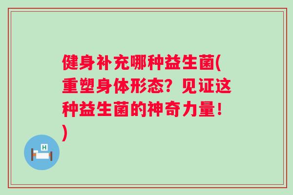 健身补充哪种益生菌(重塑身体形态？见证这种益生菌的神奇力量！)