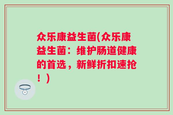 众乐康益生菌(众乐康益生菌:维护肠道健康的首选,新鲜折扣速抢!) 众乐康益生菌(众乐康益生菌:维护肠道健康的首选,新鲜折扣速抢!)