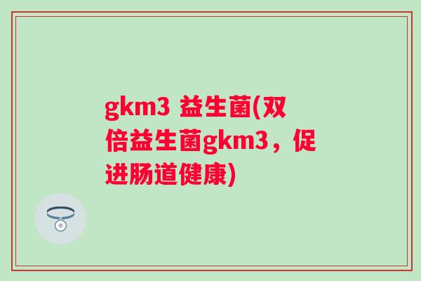gkm3 益生菌(双倍益生菌gkm3，促进肠道健康)
