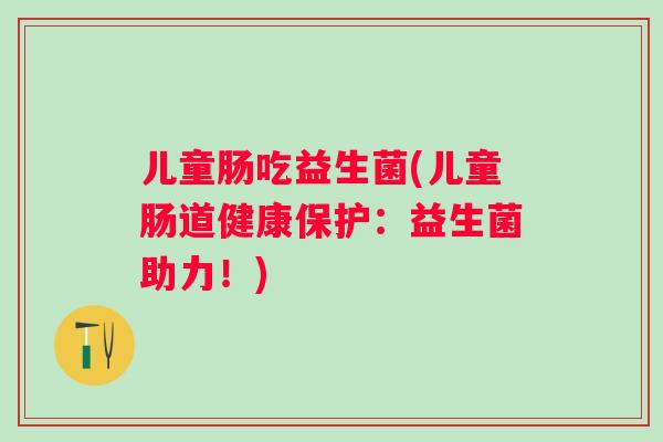 儿童肠吃益生菌(儿童肠道健康保护：益生菌助力！)