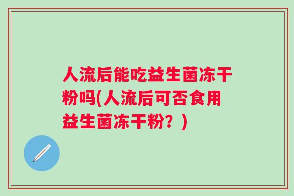 人流后能吃益生菌冻干粉吗(人流后可否食用益生菌冻干粉?) 人流后能吃益生菌冻干粉吗(人流后可否食用益生菌冻干粉?)