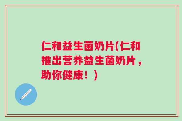 仁和益生菌奶片(仁和推出营养益生菌奶片,助你健康!) 仁和益生菌奶片(仁和推出营养益生菌奶片,助你健康!)