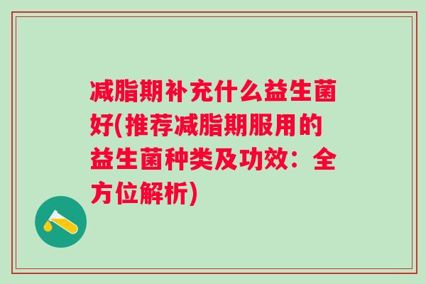 减脂期补充什么益生菌好(推荐减脂期服用的益生菌种类及功效：全方位解析)