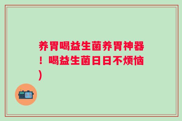养胃喝益生菌养胃神器!喝益生菌日日不烦恼) 养胃喝益生菌养胃神器!喝益生菌日日不烦恼)