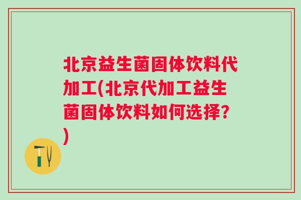 北京益生菌固体饮料代加工(北京代加工益生菌固体饮料如何选择？)