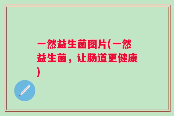 一然益生菌图片(一然益生菌，让肠道更健康)