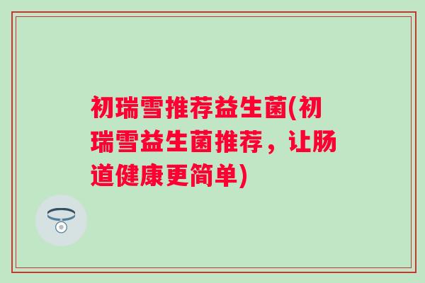 初瑞雪推荐益生菌(初瑞雪益生菌推荐，让肠道健康更简单)