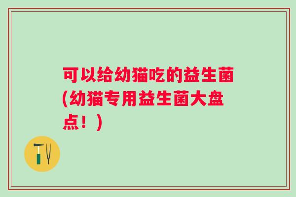 可以给幼猫吃的益生菌(幼猫专用益生菌大盘点！)