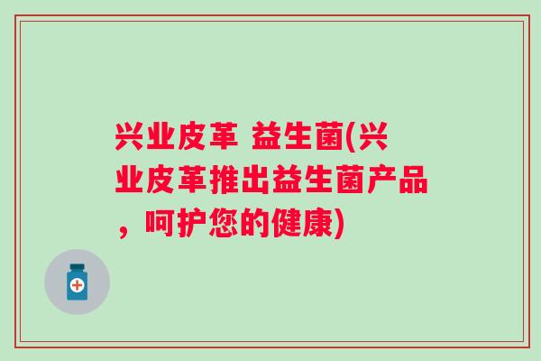 兴业皮革 益生菌(兴业皮革推出益生菌产品，呵护您的健康)