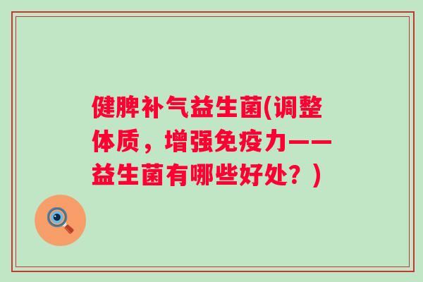 健脾益生菌(调整体质，增强力——益生菌有哪些好处？)