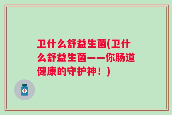 卫什么舒益生菌(卫什么舒益生菌——你肠道健康的守护神！)