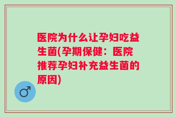 医院为什么让孕妇吃益生菌(孕期保健:医院推荐孕妇补充益生菌的原因) 医院为什么让孕妇吃益生菌(孕期保健:医院推荐孕妇补充益生菌的原因)