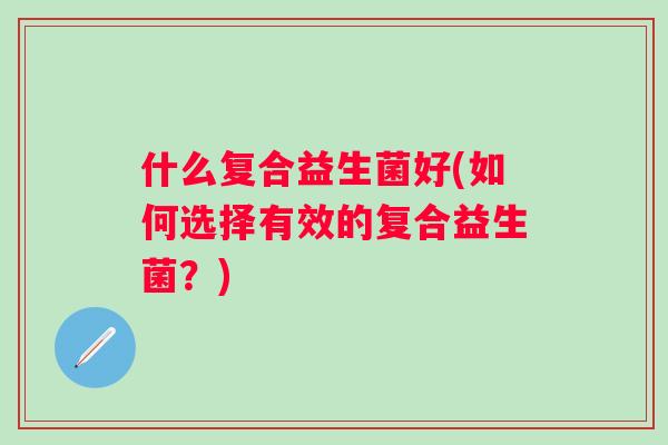 什么复合益生菌好(如何选择有效的复合益生菌？)
