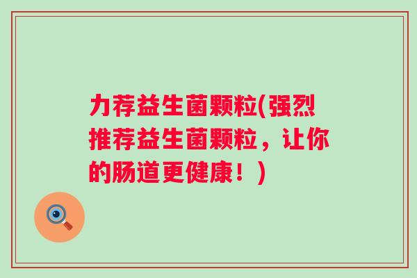 力荐益生菌颗粒(强烈推荐益生菌颗粒，让你的肠道更健康！)