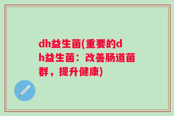 dh益生菌(重要的dh益生菌:改善肠道菌群,提升健康) dh益生菌(重要的dh益生菌:改善肠道菌群,提升健康)