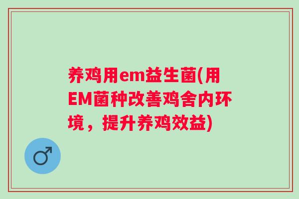 养鸡用em益生菌(用EM菌种改善鸡舍内环境，提升养鸡效益)