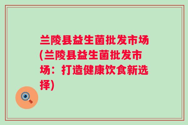 兰陵县益生菌批发市场(兰陵县益生菌批发市场：打造健康饮食新选择)