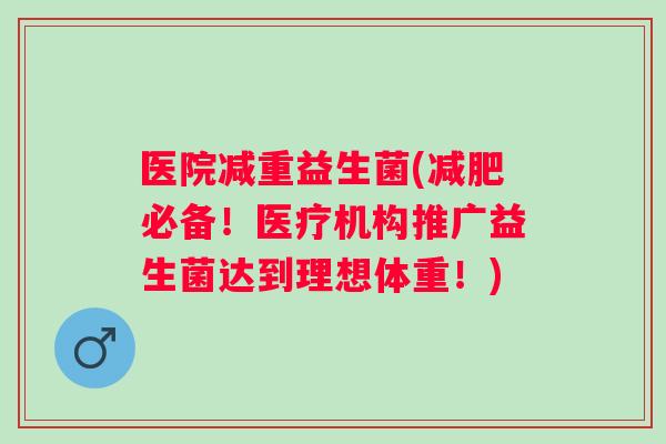 医院减重益生菌(必备!医疗机构推广益生菌达到理想体重!) 医院减重益生菌(必备!医疗机构推广益生菌达到理想体重!)