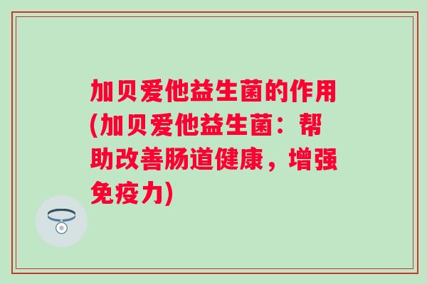 加贝爱他益生菌的作用(加贝爱他益生菌：帮助改善肠道健康，增强力)