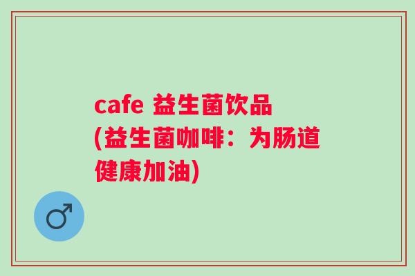cafe 益生菌饮品(益生菌咖啡:为肠道健康加油) cafe 益生菌饮品(益生菌咖啡:为肠道健康加油)