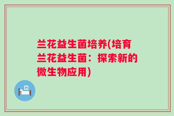 兰花益生菌培养(培育兰花益生菌:探索新的微生物应用) 兰花益生菌培养(培育兰花益生菌:探索新的微生物应用)