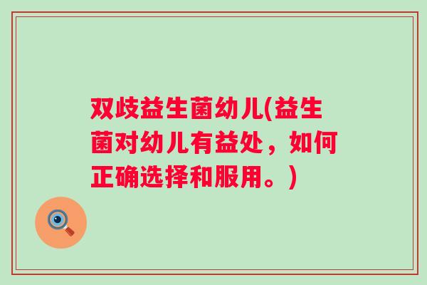 双歧益生菌幼儿(益生菌对幼儿有益处，如何正确选择和服用。)