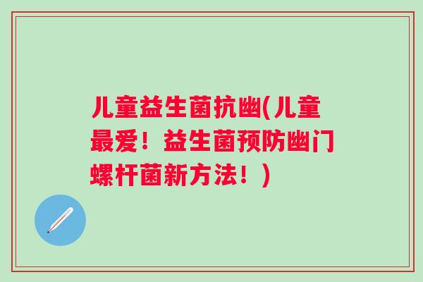 儿童益生菌抗幽(儿童爱！益生菌幽门螺杆菌新方法！)