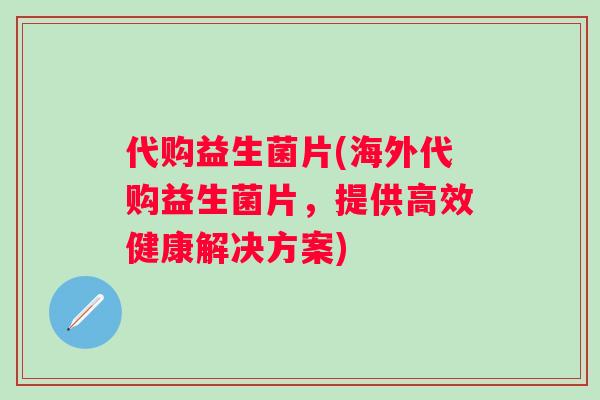 代购益生菌片(海外代购益生菌片，提供高效健康解决方案)