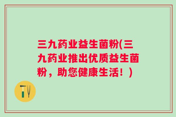 三九药业益生菌粉(三九药业推出优质益生菌粉，助您健康生活！)