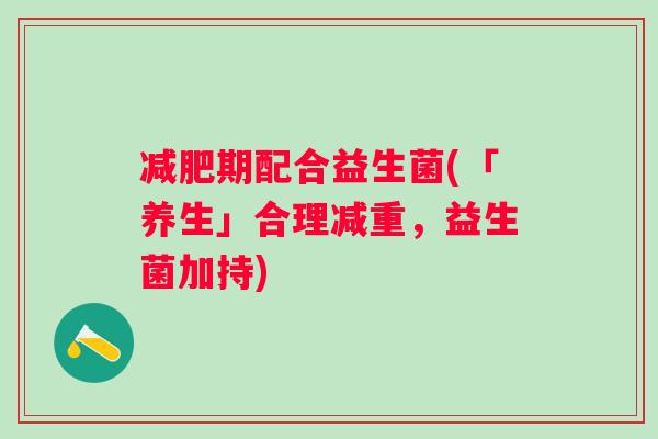 期配合益生菌(「养生」合理减重,益生菌加持) 期配合益生菌(「养生」合理减重,益生菌加持)