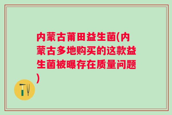 内蒙古莆田益生菌(内蒙古多地购买的这款益生菌被曝存在质量问题)