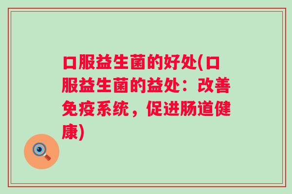口服益生菌的好处(口服益生菌的益处：改善系统，促进肠道健康)